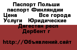 Паспорт Польши, паспорт Финляндии › Цена ­ 1 000 - Все города Услуги » Юридические   . Дагестан респ.,Дербент г.